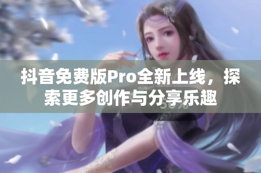 抖音免费版Pro全新上线，探索更多创作与分享乐趣