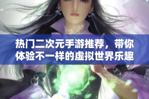 热门二次元手游推荐，带你体验不一样的虚拟世界乐趣