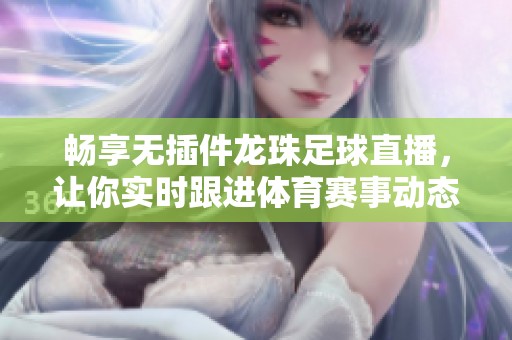 畅享无插件龙珠足球直播，让你实时跟进体育赛事动态