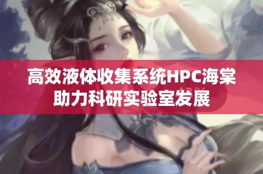 高效液体收集系统HPC海棠助力科研实验室发展