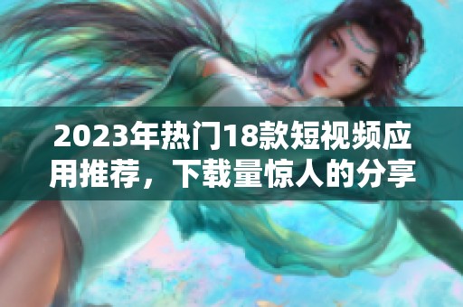 2023年热门18款短视频应用推荐，下载量惊人的分享平台