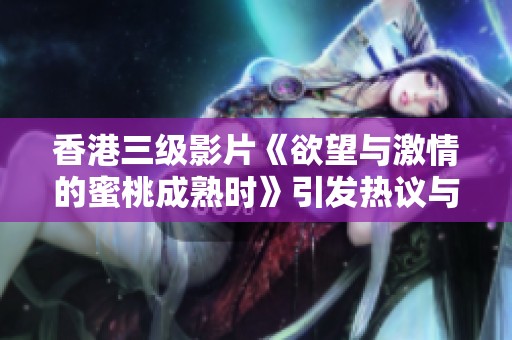 香港三级影片《欲望与激情的蜜桃成熟时》引发热议与讨论