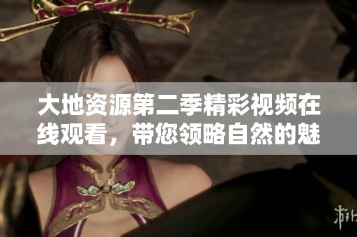 大地资源第二季精彩视频在线观看，带您领略自然的魅力与奥秘