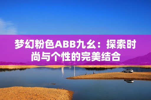 梦幻粉色ABB九幺：探索时尚与个性的完美结合
