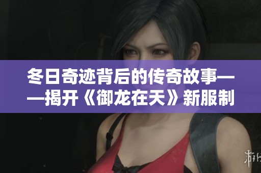 冬日奇迹背后的传奇故事——揭开《御龙在天》新服制作人李雪的神秘面纱