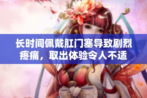 长时间佩戴肛门塞导致剧烈疼痛，取出体验令人不适