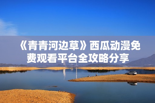 《青青河边草》西瓜动漫免费观看平台全攻略分享