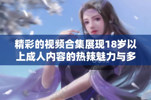 精彩的视频合集展现18岁以上成人内容的热辣魅力与多元风格