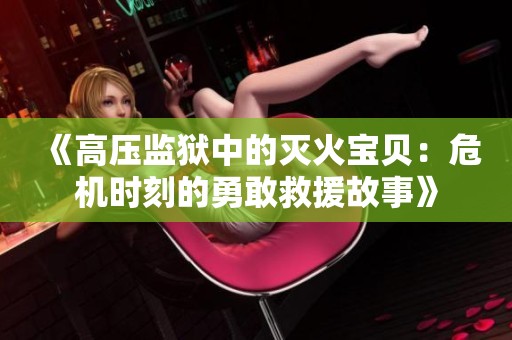 《高压监狱中的灭火宝贝：危机时刻的勇敢救援故事》