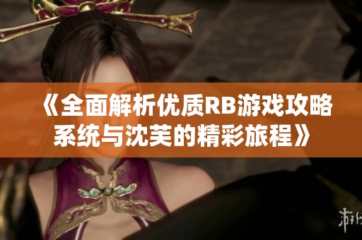 《全面解析优质RB游戏攻略系统与沈芙的精彩旅程》
