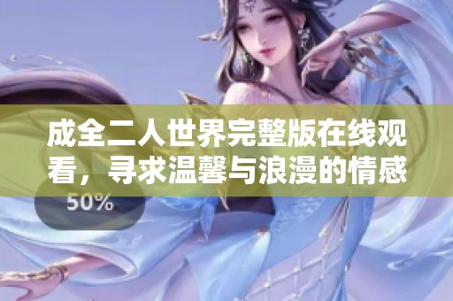 成全二人世界完整版在线观看，寻求温馨与浪漫的情感之旅