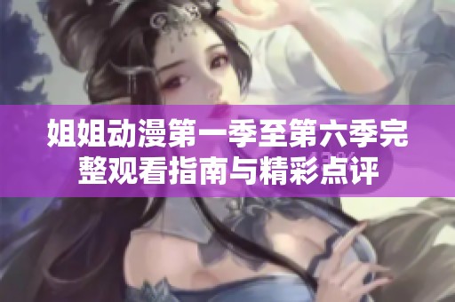 姐姐动漫第一季至第六季完整观看指南与精彩点评