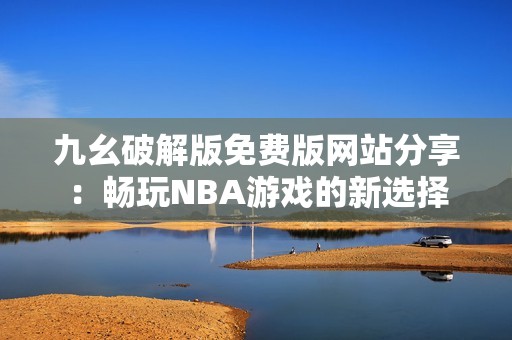九幺破解版免费版网站分享：畅玩NBA游戏的新选择