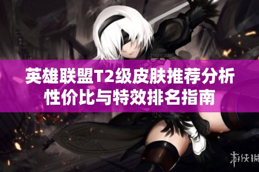 英雄联盟T2级皮肤推荐分析性价比与特效排名指南