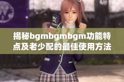 揭秘bgmbgmbgm功能特点及老少配的最佳使用方法