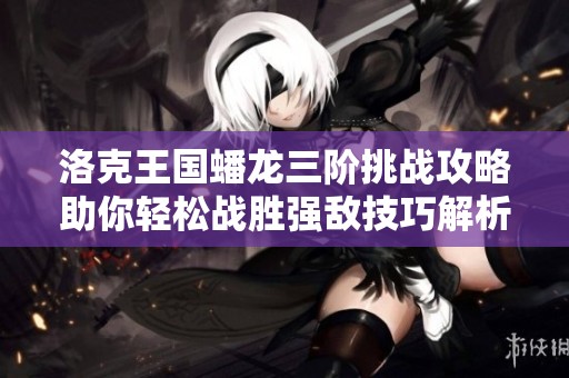 洛克王国蟠龙三阶挑战攻略助你轻松战胜强敌技巧解析
