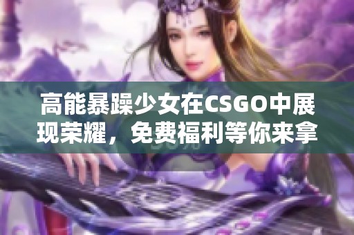 高能暴躁少女在CSGO中展现荣耀，免费福利等你来拿！