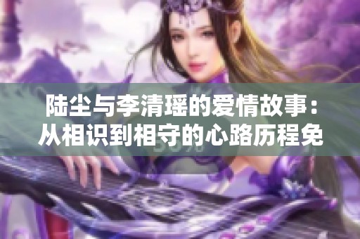 陆尘与李清瑶的爱情故事：从相识到相守的心路历程免费阅读