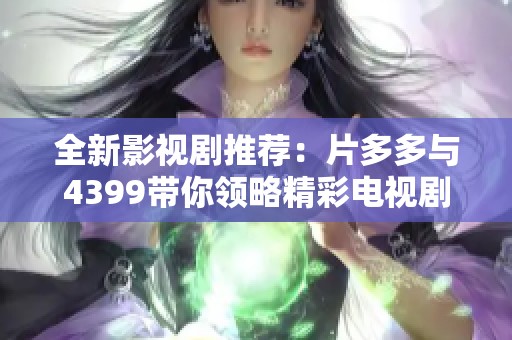 全新影视剧推荐：片多多与4399带你领略精彩电视剧世界
