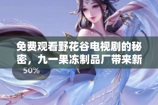 免费观看野花谷电视剧的秘密，九一果冻制品厂带来新亮点