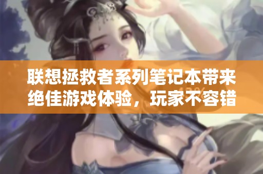 联想拯救者系列笔记本带来绝佳游戏体验，玩家不容错过