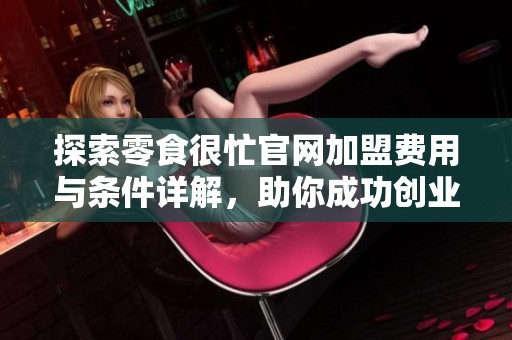 探索零食很忙官网加盟费用与条件详解，助你成功创业