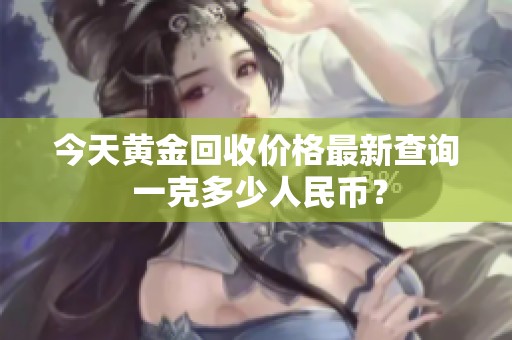 今天黄金回收价格最新查询 一克多少人民币？