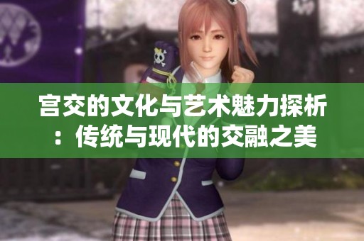 宫交的文化与艺术魅力探析：传统与现代的交融之美