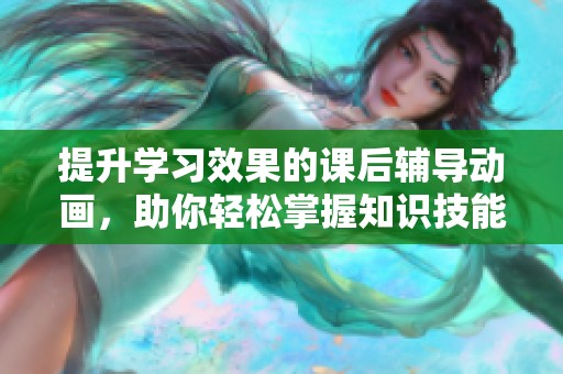 提升学习效果的课后辅导动画，助你轻松掌握知识技能