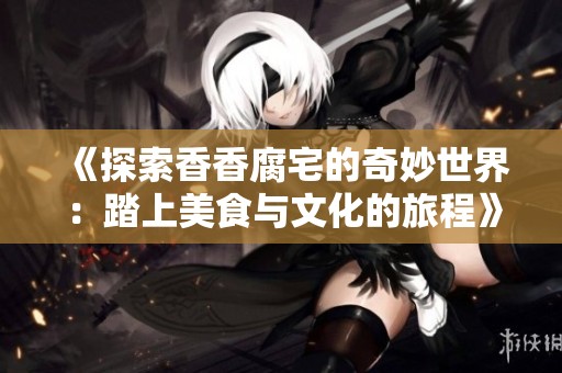 《探索香香腐宅的奇妙世界：踏上美食与文化的旅程》
