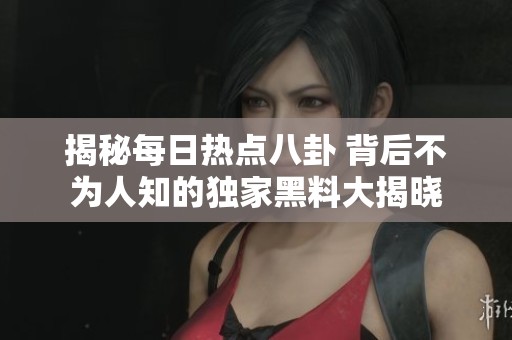 揭秘每日热点八卦 背后不为人知的独家黑料大揭晓