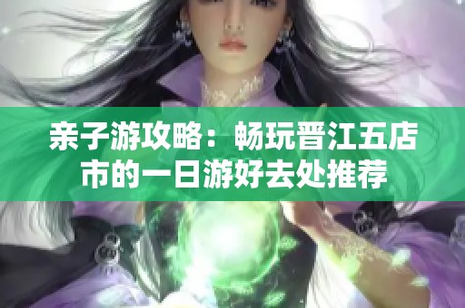 亲子游攻略：畅玩晋江五店市的一日游好去处推荐