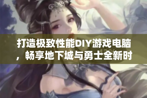 打造极致性能DIY游戏电脑，畅享地下城与勇士全新时代体验