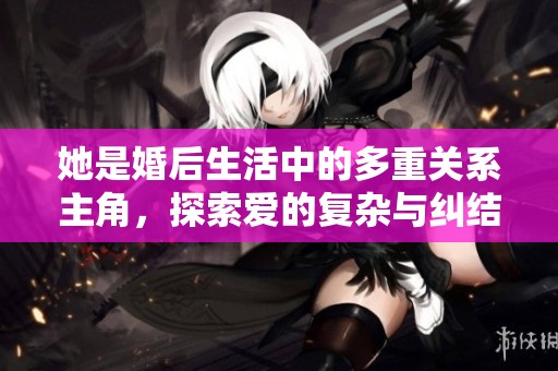 她是婚后生活中的多重关系主角，探索爱的复杂与纠结