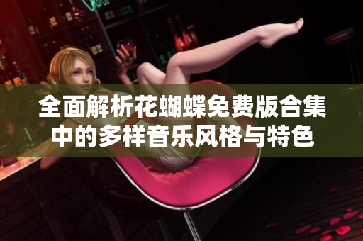 全面解析花蝴蝶免费版合集中的多样音乐风格与特色