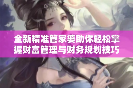 全新精准管家婆助你轻松掌握财富管理与财务规划技巧
