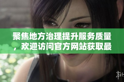 聚焦地方治理提升服务质量，欢迎访问官方网站获取最新资讯