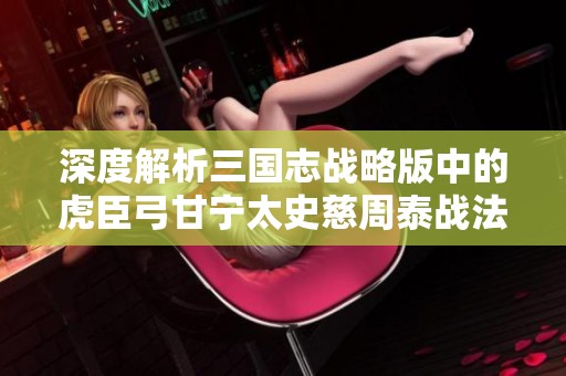 深度解析三国志战略版中的虎臣弓甘宁太史慈周泰战法组合与应用