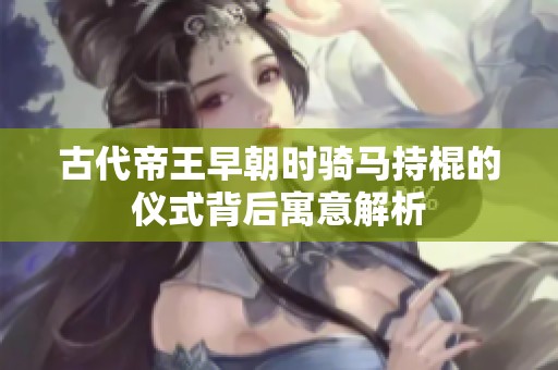 古代帝王早朝时骑马持棍的仪式背后寓意解析