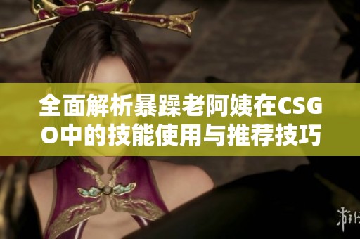 全面解析暴躁老阿姨在CSGO中的技能使用与推荐技巧