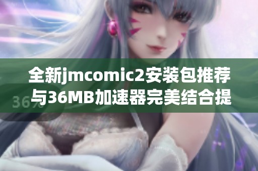 全新jmcomic2安装包推荐 与36MB加速器完美结合提升体验