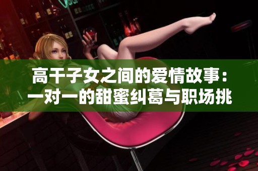 高干子女之间的爱情故事：一对一的甜蜜纠葛与职场挑战