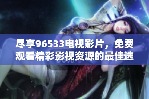 尽享96533电视影片，免费观看精彩影视资源的最佳选择