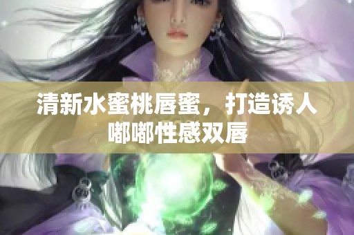 清新水蜜桃唇蜜，打造诱人嘟嘟性感双唇