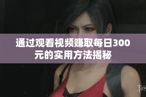 通过观看视频赚取每日300元的实用方法揭秘