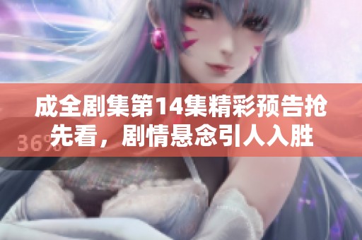 成全剧集第14集精彩预告抢先看，剧情悬念引人入胜