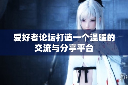 爱好者论坛打造一个温暖的交流与分享平台