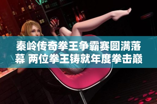 秦岭传奇拳王争霸赛圆满落幕 两位拳王铸就年度拳击巅峰对决