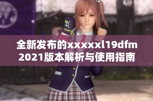 全新发布的xxxxxl19dfm2021版本解析与使用指南