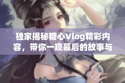 独家揭秘糖心Vlog精彩内容，带你一窥幕后的故事与趣事